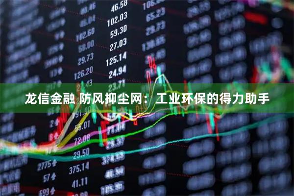 龙信金融 防风抑尘网：工业环保的得力助手