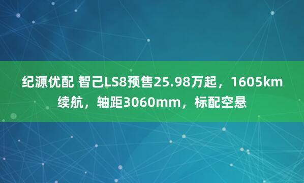 纪源优配 智己LS8预售25.98万起，1605km续航，轴距3060mm，标配空悬